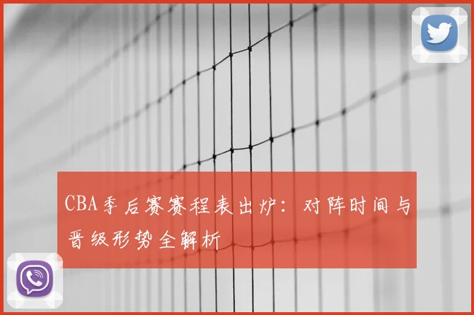 CBA季后赛赛程表出炉:对阵时间与晋级形势全解析