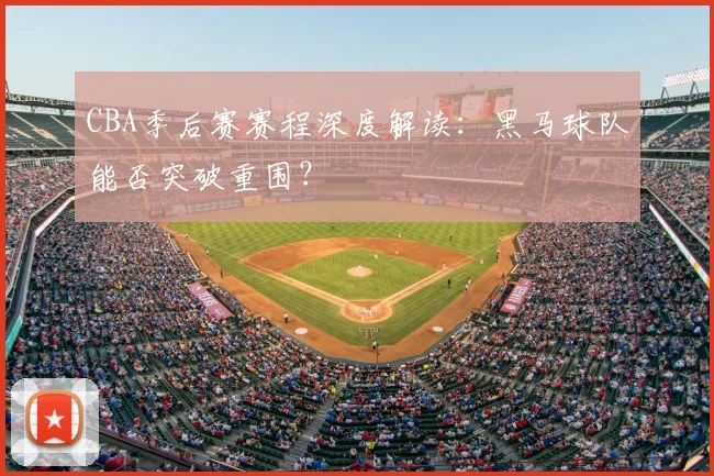 CBA季后赛赛程深度解读:黑马球队能否突破重围?