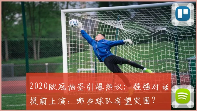 2020欧冠抽签引爆热议：强强对话提前上演，哪些球队有望突围？