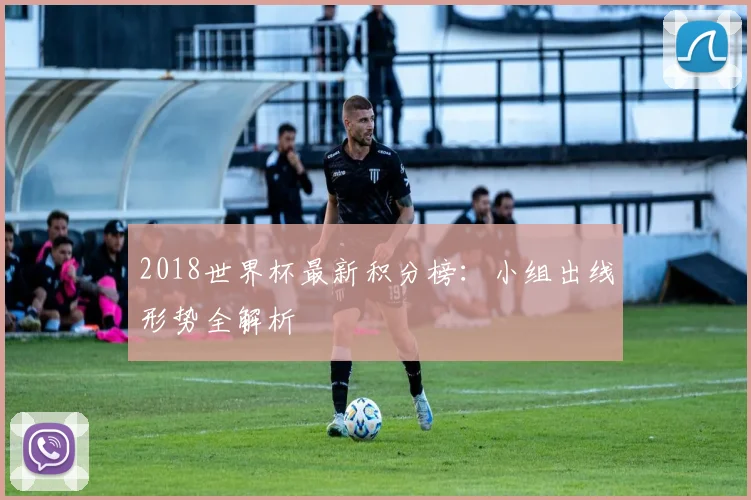 2018世界杯最新积分榜：小组出线形势全解析
