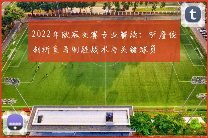 2022年欧冠决赛专业解读：听詹俊剖析皇马制胜战术与关键球员