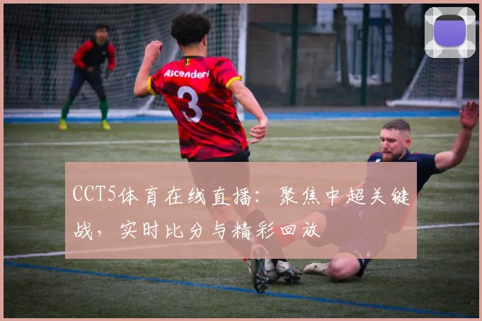 CCT5体育在线直播：聚焦中超关键战，实时比分与精彩回放