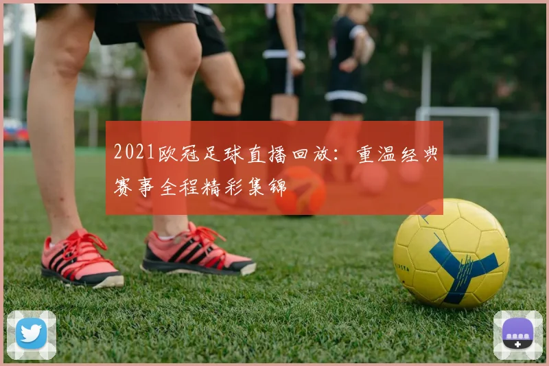 2021欧冠足球直播回放：重温经典赛事全程精彩集锦