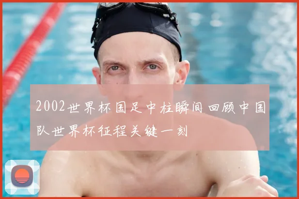 2002世界杯国足中柱瞬间回顾中国队世界杯征程关键一刻