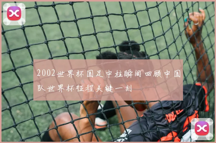 2002世界杯国足中柱瞬间回顾中国队世界杯征程关键一刻