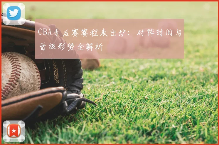 CBA季后赛赛程表出炉：对阵时间与晋级形势全解析
