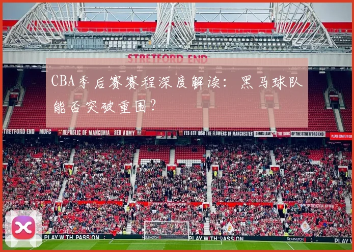 CBA季后赛赛程深度解读：黑马球队能否突破重围？