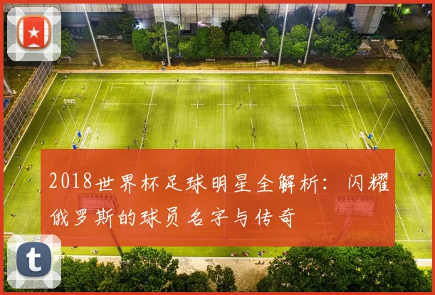 2018世界杯足球明星全解析：闪耀俄罗斯的球员名字与传奇