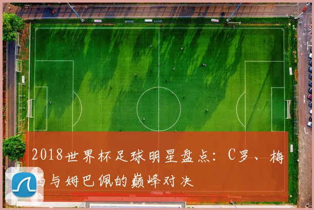 2018世界杯足球明星盘点：C罗、梅西与姆巴佩的巅峰对决