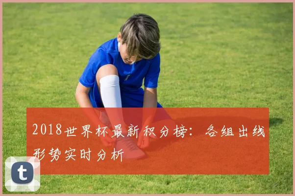 2018世界杯最新积分榜：各组出线形势实时分析