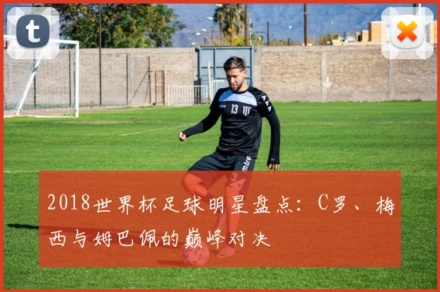 2018世界杯足球明星盘点：C罗、梅西与姆巴佩的巅峰对决