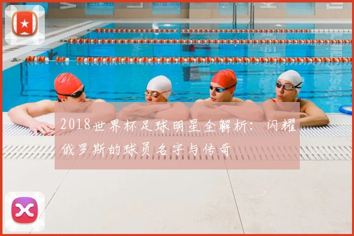 2018世界杯足球明星全解析：闪耀俄罗斯的球员名字与传奇