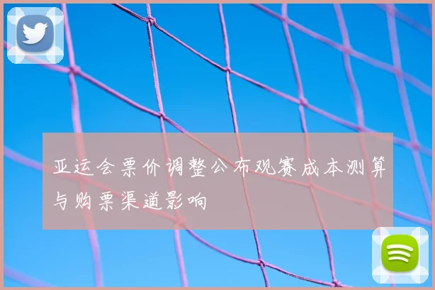 亚运会票价调整公布观赛成本测算与购票渠道影响