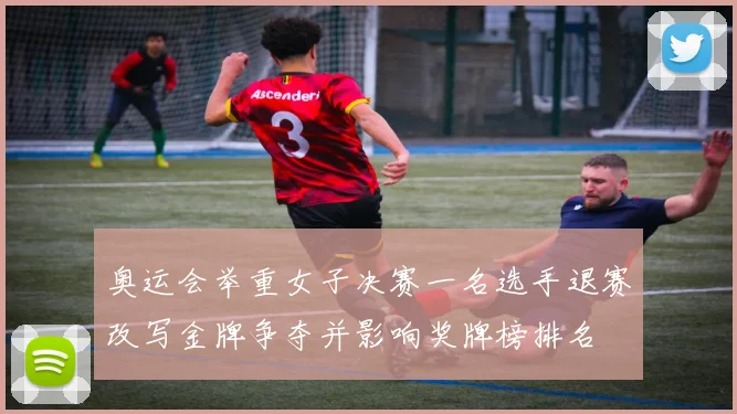 奥运会举重女子决赛一名选手退赛改写金牌争夺并影响奖牌榜排名