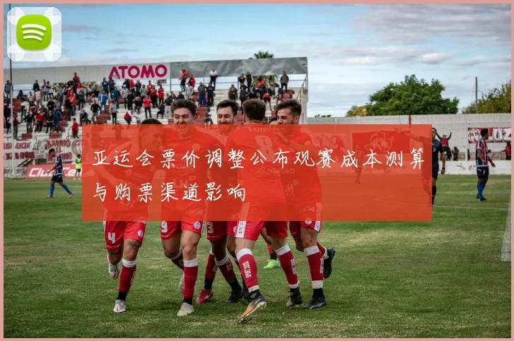 亚运会票价调整公布观赛成本测算与购票渠道影响